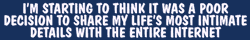 "Im starting to think it was a poor decision to share my lifes most intimate details with the entire internet" bumper sticker